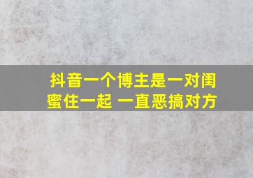 抖音一个博主是一对闺蜜住一起 一直恶搞对方